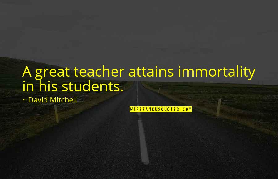 Great Teacher Quotes By David Mitchell: A great teacher attains immortality in his students.