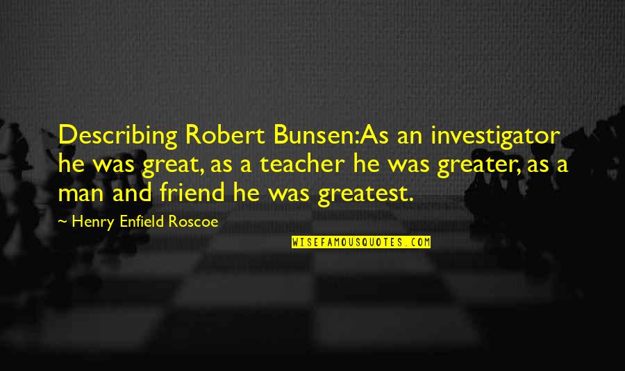 Great Teacher Quotes By Henry Enfield Roscoe: Describing Robert Bunsen:As an investigator he was great,