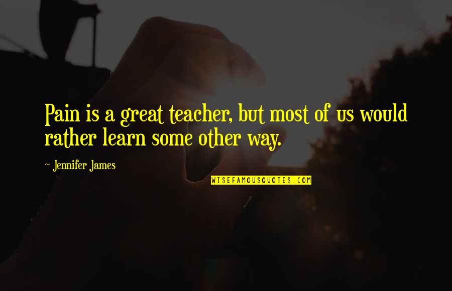 Great Teacher Quotes By Jennifer James: Pain is a great teacher, but most of