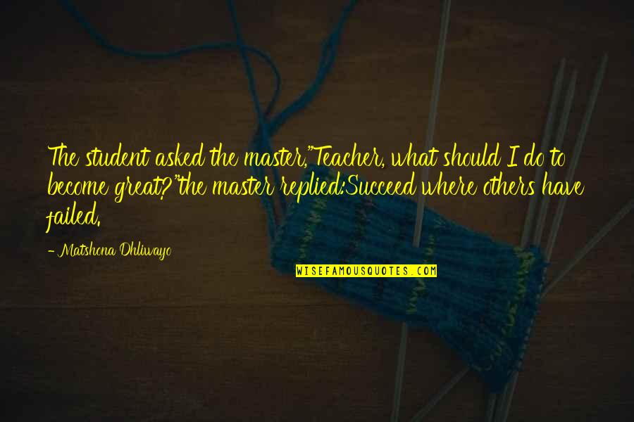 Great Teacher Quotes By Matshona Dhliwayo: The student asked the master,"Teacher, what should I