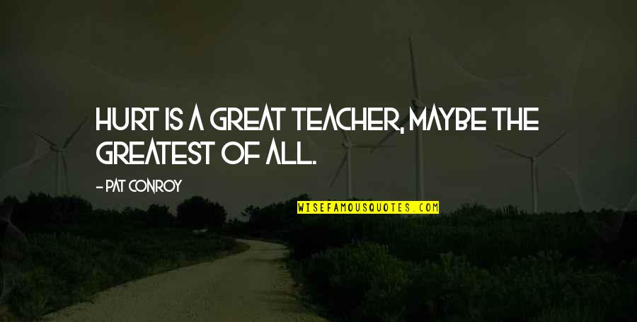 Great Teacher Quotes By Pat Conroy: Hurt is a great teacher, maybe the greatest