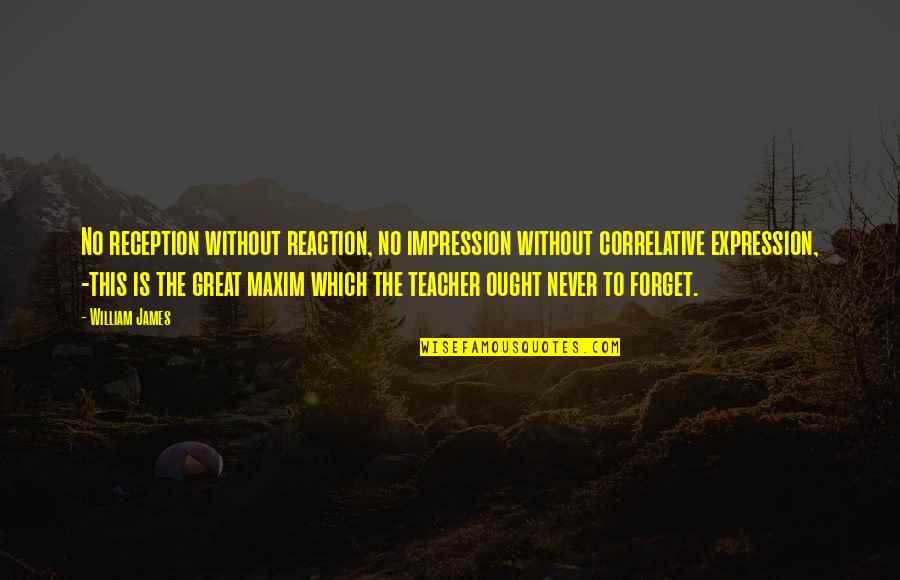 Great Teacher Quotes By William James: No reception without reaction, no impression without correlative