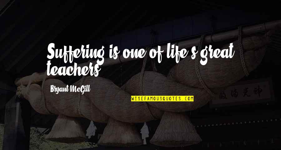 Great Teachers Quotes By Bryant McGill: Suffering is one of life's great teachers.
