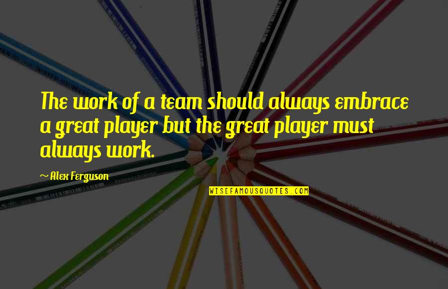 Great Team Player Quotes By Alex Ferguson: The work of a team should always embrace