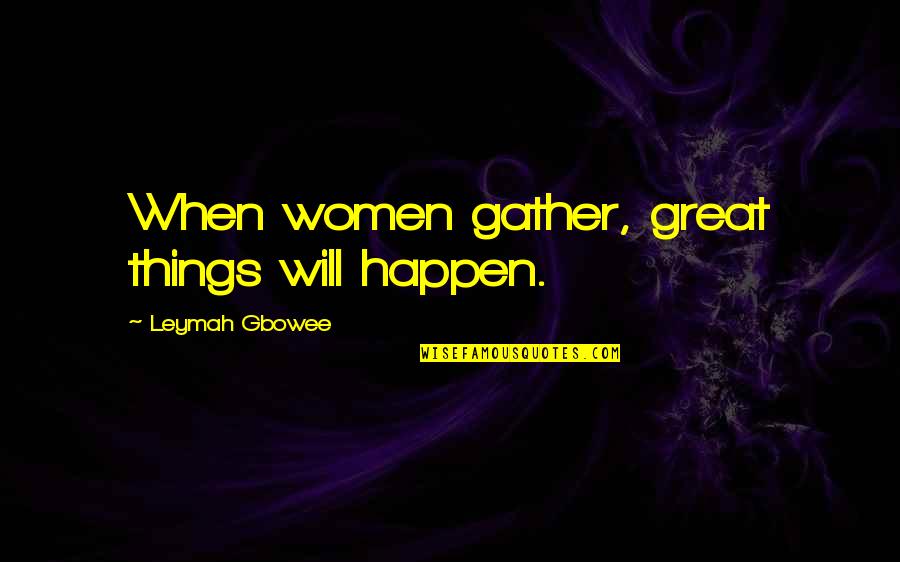 Great Things Happen Quotes By Leymah Gbowee: When women gather, great things will happen.
