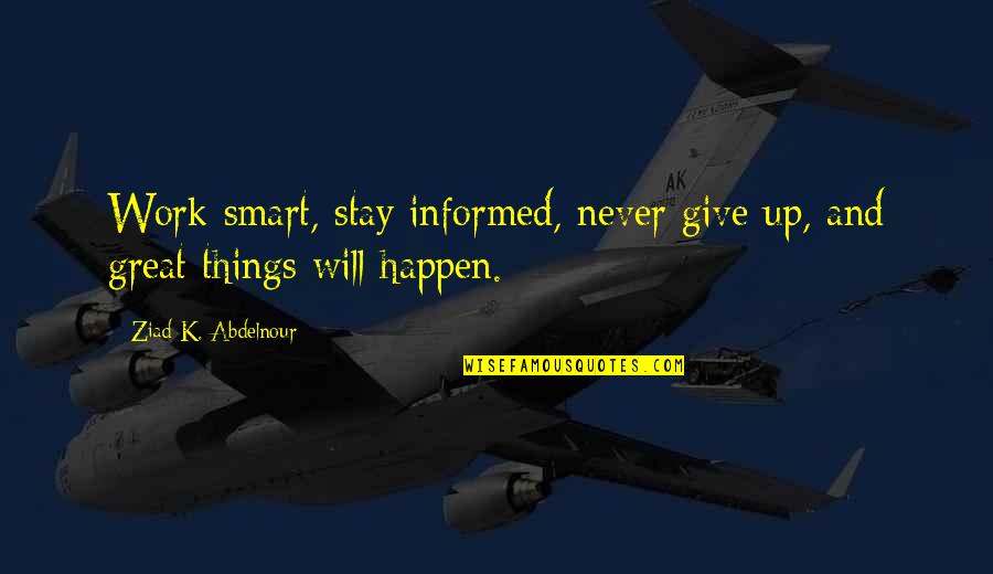 Great Things Happen Quotes By Ziad K. Abdelnour: Work smart, stay informed, never give up, and