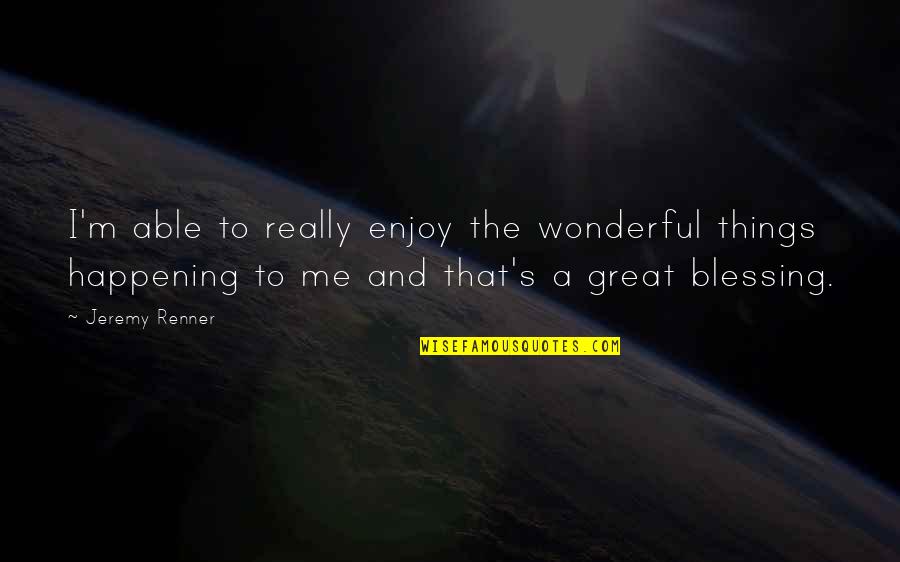 Great Things Happening Quotes By Jeremy Renner: I'm able to really enjoy the wonderful things