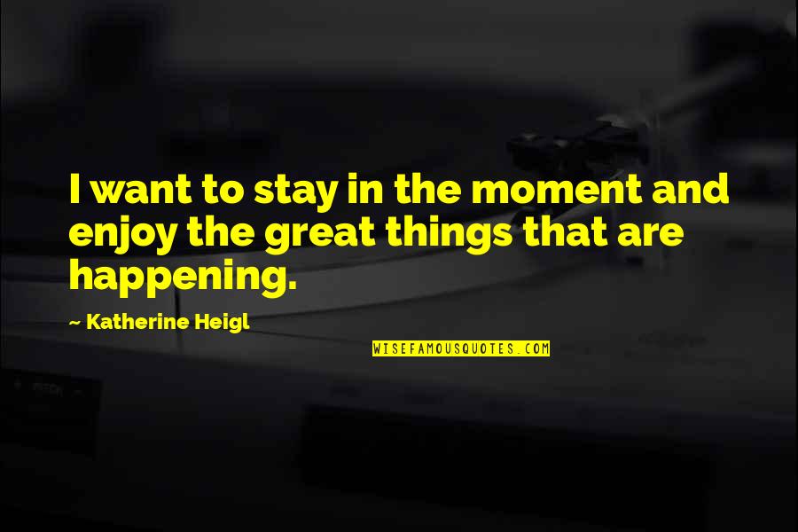 Great Things Happening Quotes By Katherine Heigl: I want to stay in the moment and