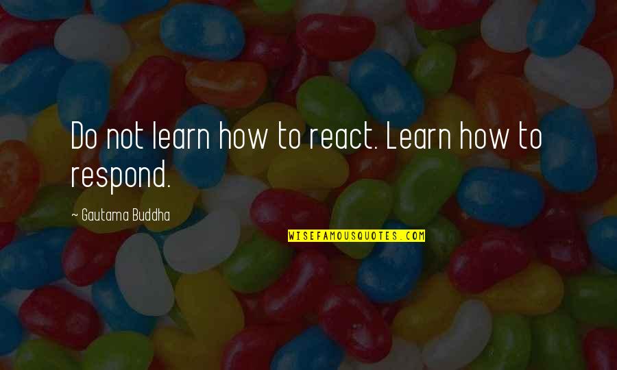 Great Time Spent Together Quotes By Gautama Buddha: Do not learn how to react. Learn how Great Time Spent Together Quotes By Gautama Buddha: Do not learn how to react. Learn how