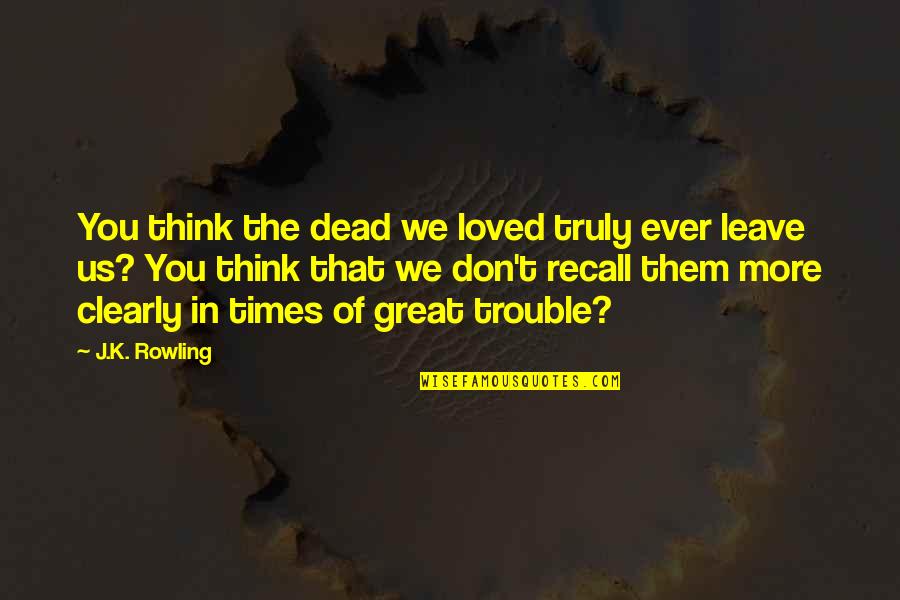 Great Times Quotes By J.K. Rowling: You think the dead we loved truly ever