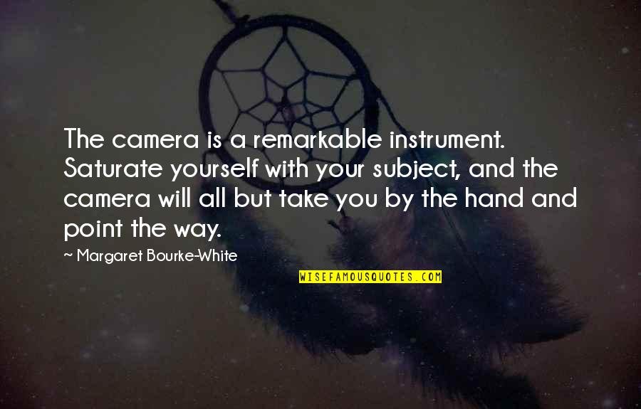 Great Toasting Quotes By Margaret Bourke-White: The camera is a remarkable instrument. Saturate yourself
