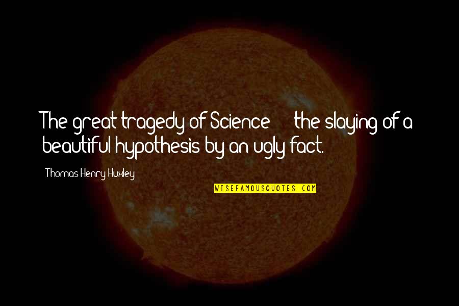 Great Tragedy Quotes By Thomas Henry Huxley: The great tragedy of Science - the slaying Great Tragedy Quotes By Thomas Henry Huxley: The great tragedy of Science - the slaying
