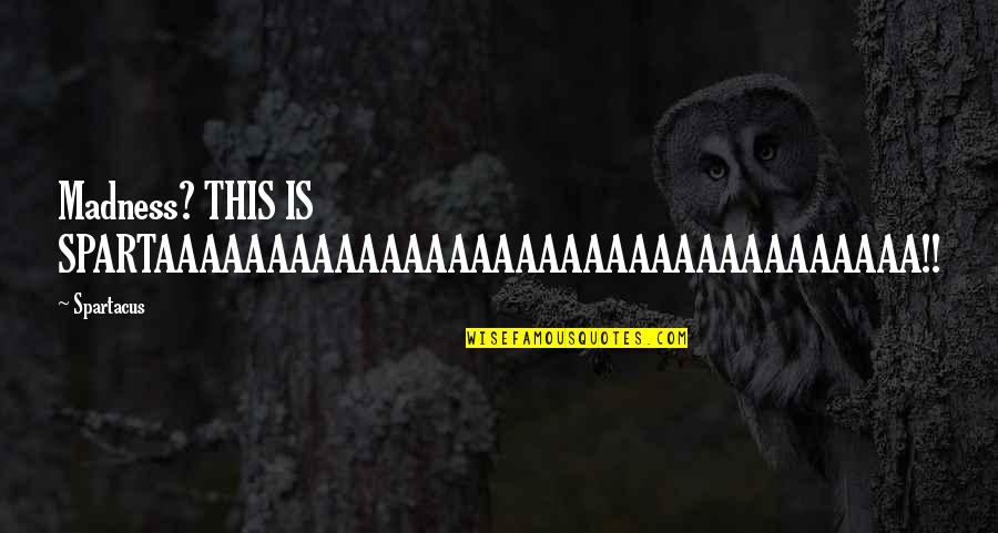 Great Transcend Quotes By Spartacus: Madness? THIS IS SPARTAAAAAAAAAAAAAAAAAAAAAAAAAAAAAAAAAA!!