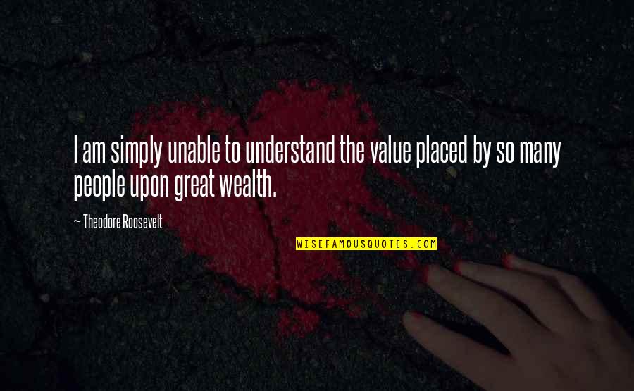 Great Wealth Quotes By Theodore Roosevelt: I am simply unable to understand the value