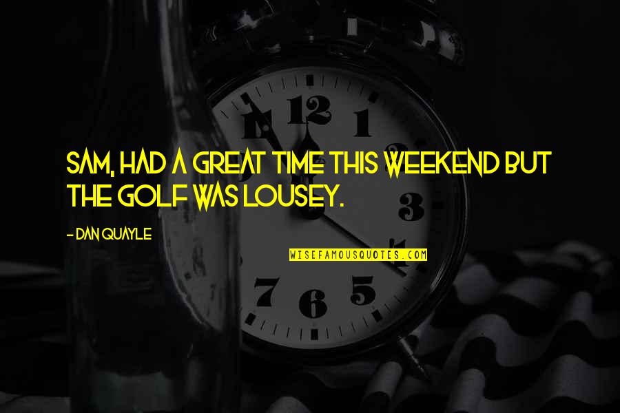 Great Weekend Quotes By Dan Quayle: Sam, had a great time this weekend but