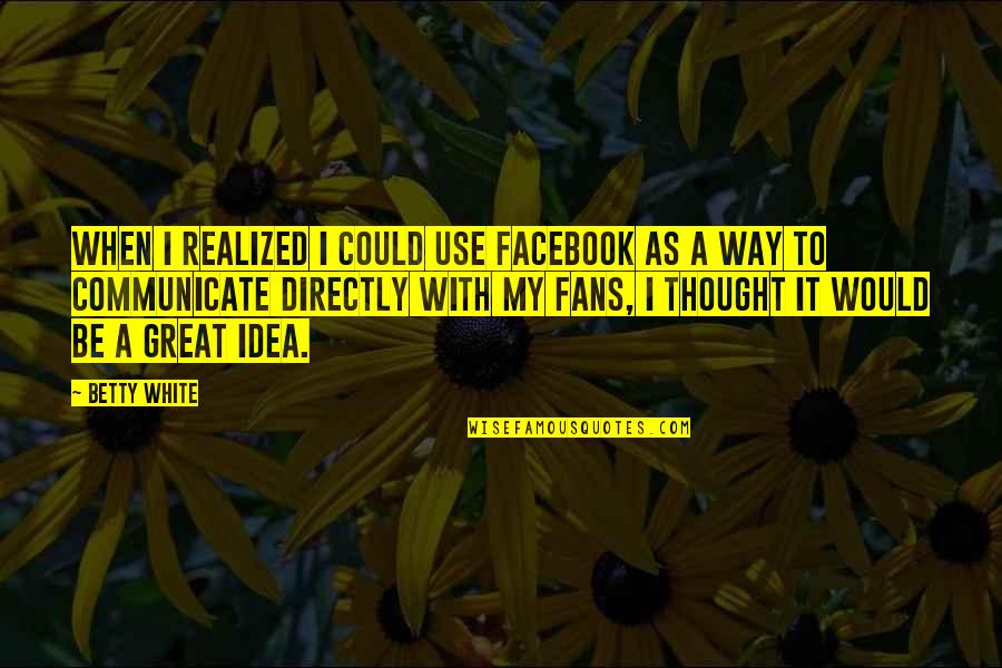 Great White Way Quotes By Betty White: When I realized I could use Facebook as