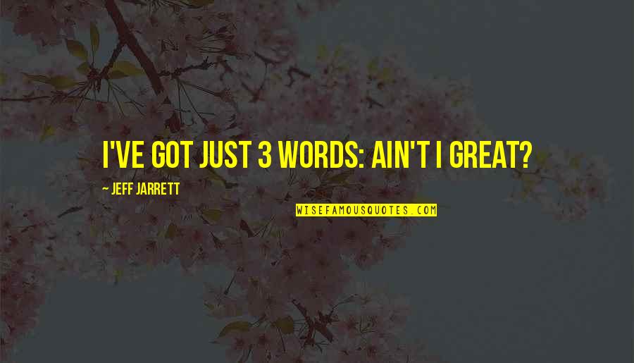 Great Words Quotes By Jeff Jarrett: I've got just 3 words: Ain't I Great?