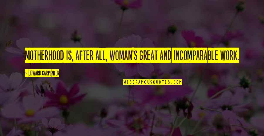 Great Work Quotes By Edward Carpenter: Motherhood is, after all, woman's great and incomparable