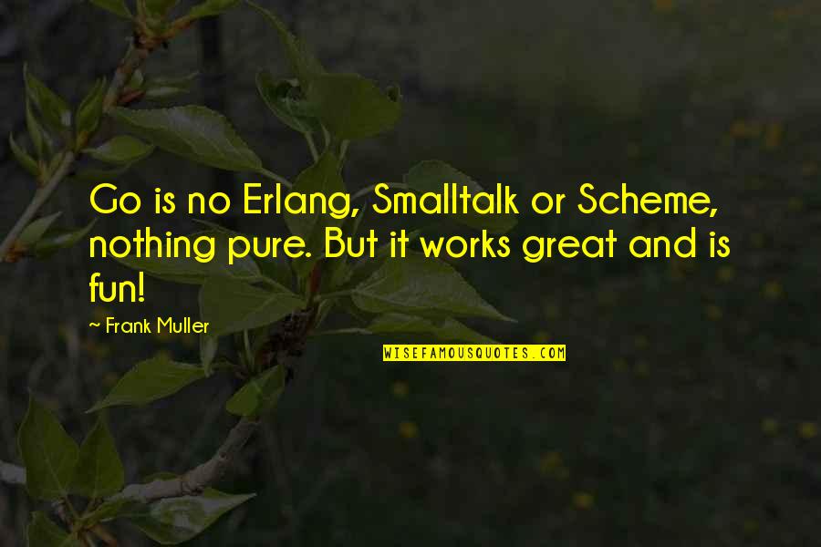 Great Works Quotes By Frank Muller: Go is no Erlang, Smalltalk or Scheme, nothing