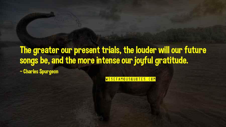 Greater Future Quotes By Charles Spurgeon: The greater our present trials, the louder will