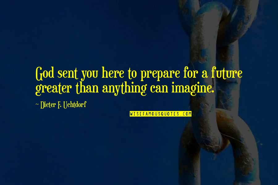 Greater Future Quotes By Dieter F. Uchtdorf: God sent you here to prepare for a