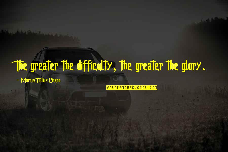 Greater Glory Quotes By Marcus Tullius Cicero: The greater the difficulty, the greater the glory.