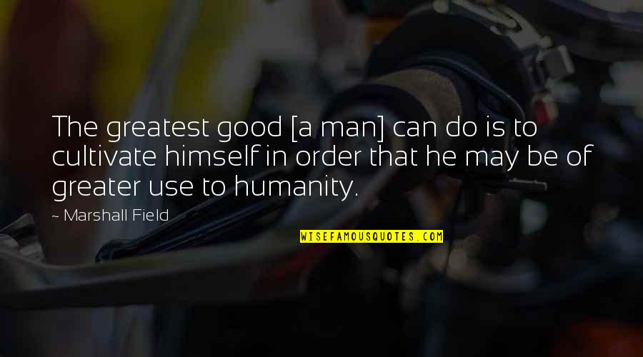 Greater Good Of Humanity Quotes By Marshall Field: The greatest good [a man] can do is
