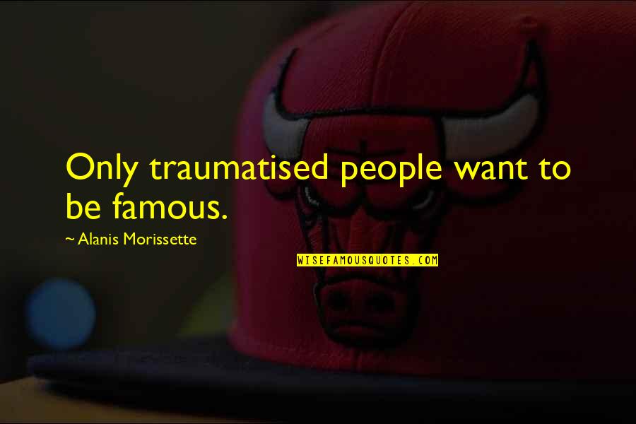 Greater Identity Quotes By Alanis Morissette: Only traumatised people want to be famous.