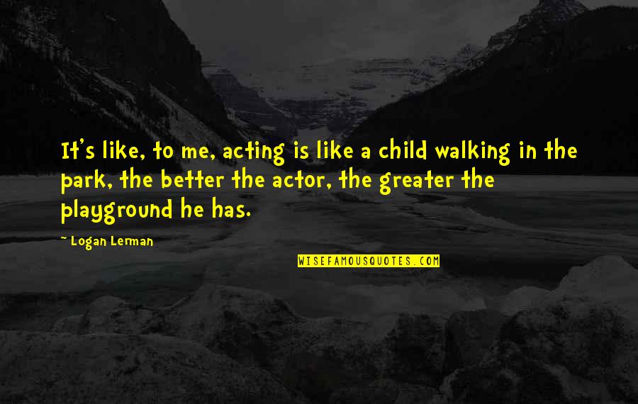 Greater Is He That Is In Me Quotes By Logan Lerman: It's like, to me, acting is like a Greater Is He That Is In Me Quotes By Logan Lerman: It's like, to me, acting is like a