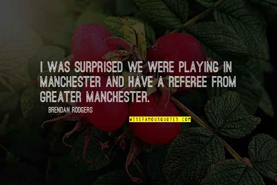 Greater Manchester Quotes By Brendan Rodgers: I was surprised we were playing in Manchester Greater Manchester Quotes By Brendan Rodgers: I was surprised we were playing in Manchester
