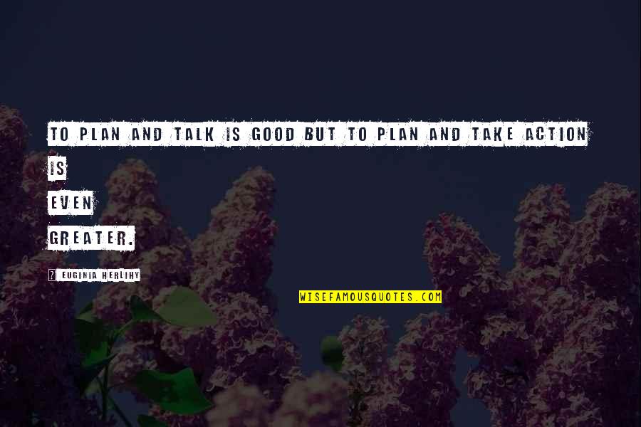 Greater Plan Quotes By Euginia Herlihy: To plan and talk is good but to