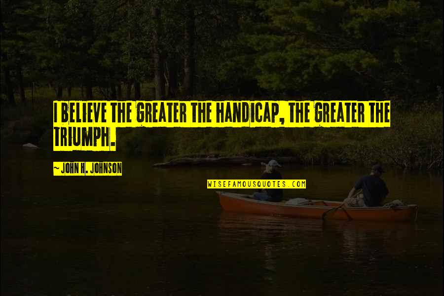 Greater Success Quotes By John H. Johnson: I believe the greater the handicap, the greater