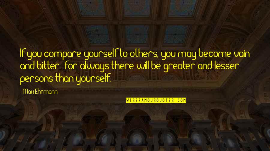 Greater Than Yourself Quotes By Max Ehrmann: If you compare yourself to others, you may Greater Than Yourself Quotes By Max Ehrmann: If you compare yourself to others, you may