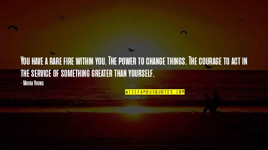 Greater Than Yourself Quotes By Moira Young: You have a rare fire within you. The Greater Than Yourself Quotes By Moira Young: You have a rare fire within you. The