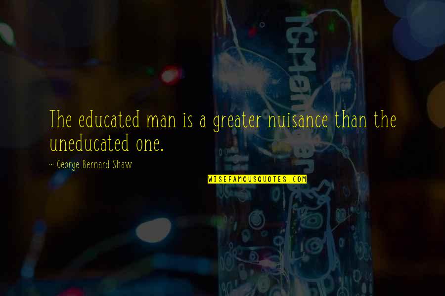 Greater The Quotes By George Bernard Shaw: The educated man is a greater nuisance than