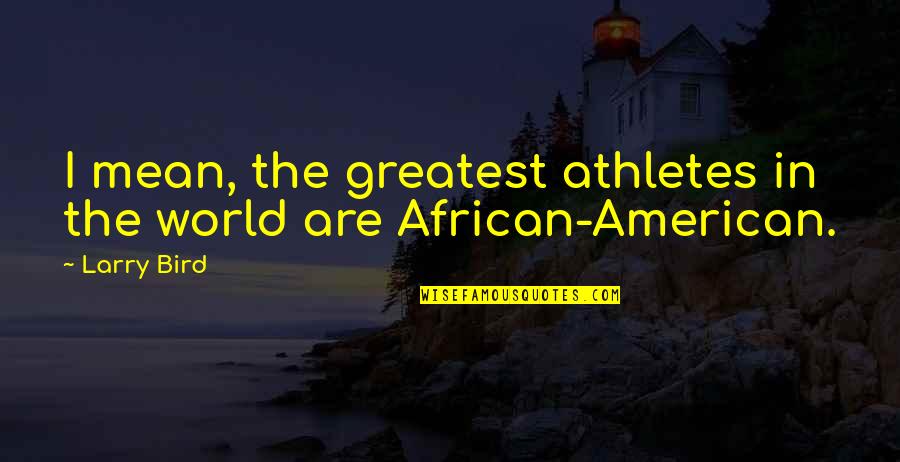 Greatest African Quotes By Larry Bird: I mean, the greatest athletes in the world