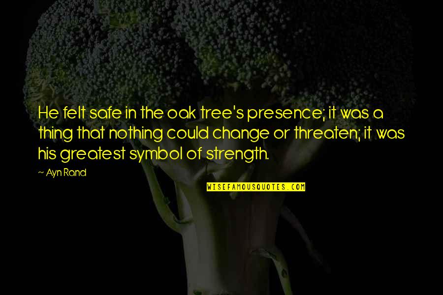 Greatest Change Quotes By Ayn Rand: He felt safe in the oak tree's presence; Greatest Change Quotes By Ayn Rand: He felt safe in the oak tree's presence;