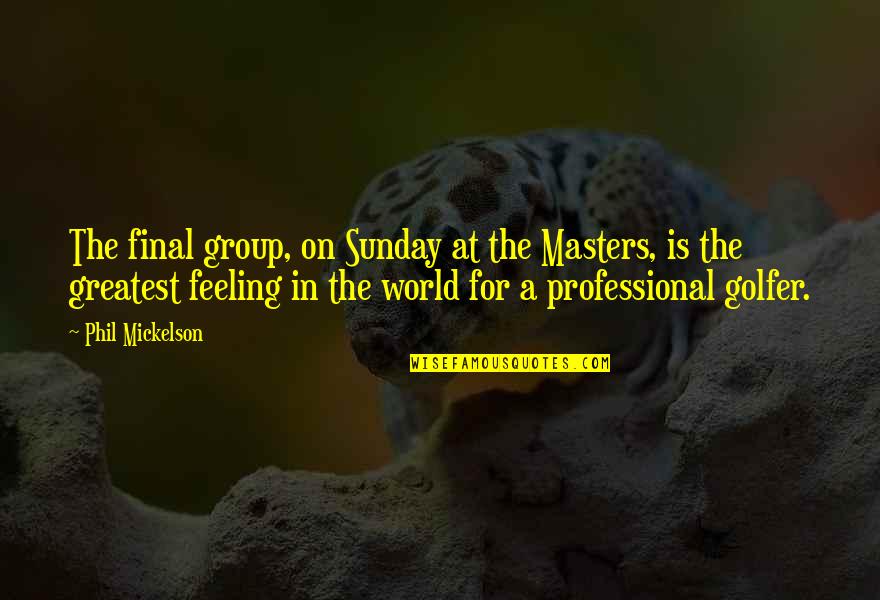Greatest Feeling In The World Quotes By Phil Mickelson: The final group, on Sunday at the Masters, Greatest Feeling In The World Quotes By Phil Mickelson: The final group, on Sunday at the Masters,