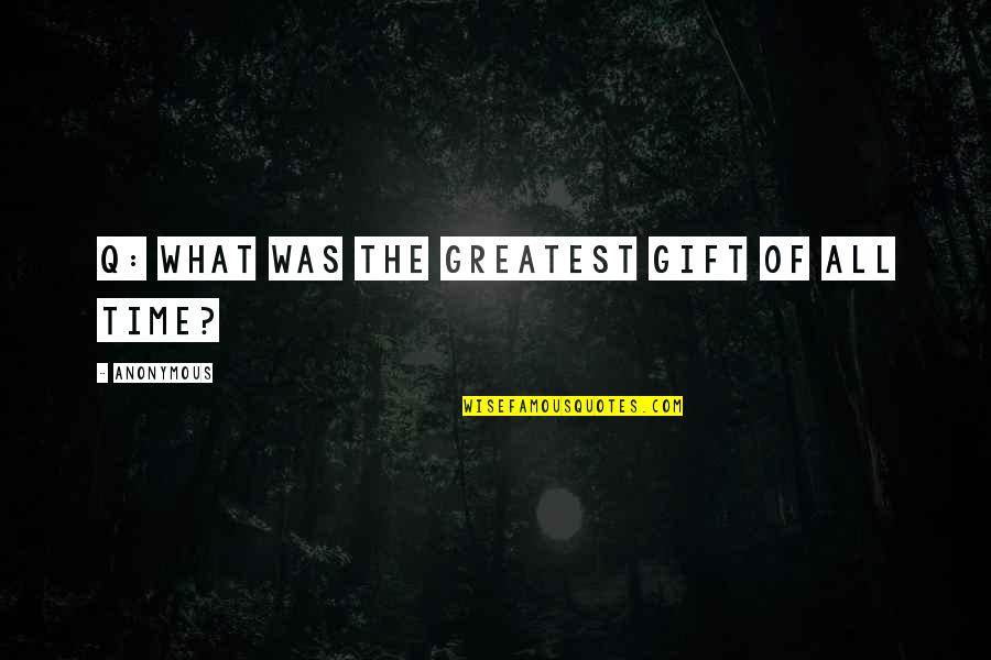 Greatest Gift Of All Quotes By Anonymous: Q: WHAT WAS THE GREATEST GIFT OF ALL Greatest Gift Of All Quotes By Anonymous: Q: WHAT WAS THE GREATEST GIFT OF ALL