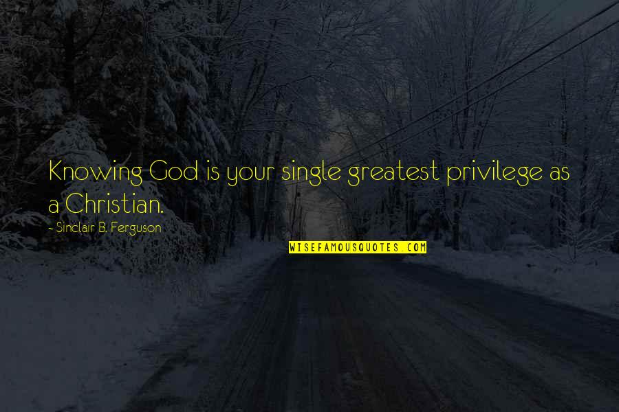 Greatest God Quotes By Sinclair B. Ferguson: Knowing God is your single greatest privilege as