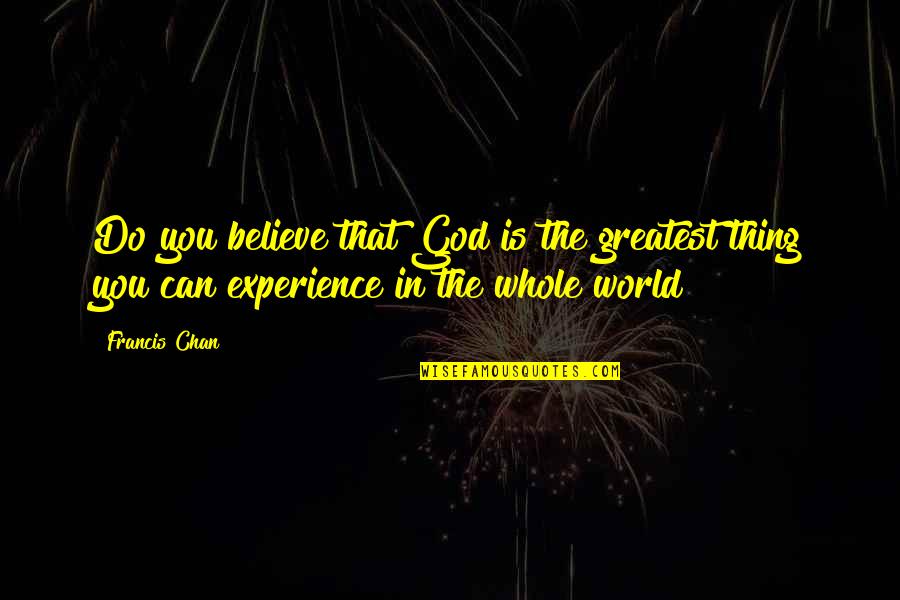 Greatest Grad Quotes By Francis Chan: Do you believe that God is the greatest