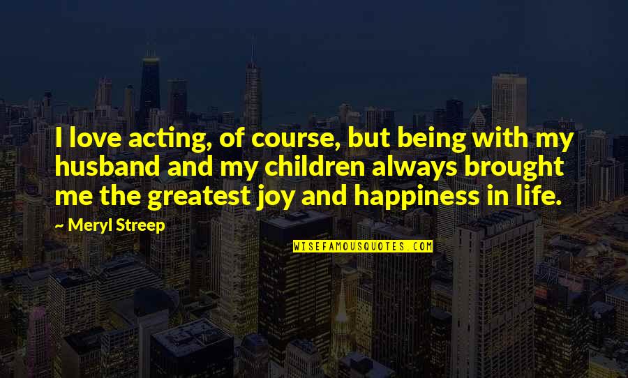 Greatest Husband Quotes By Meryl Streep: I love acting, of course, but being with