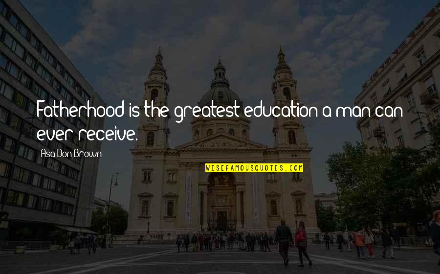Greatest Invention Quotes By Asa Don Brown: Fatherhood is the greatest education a man can