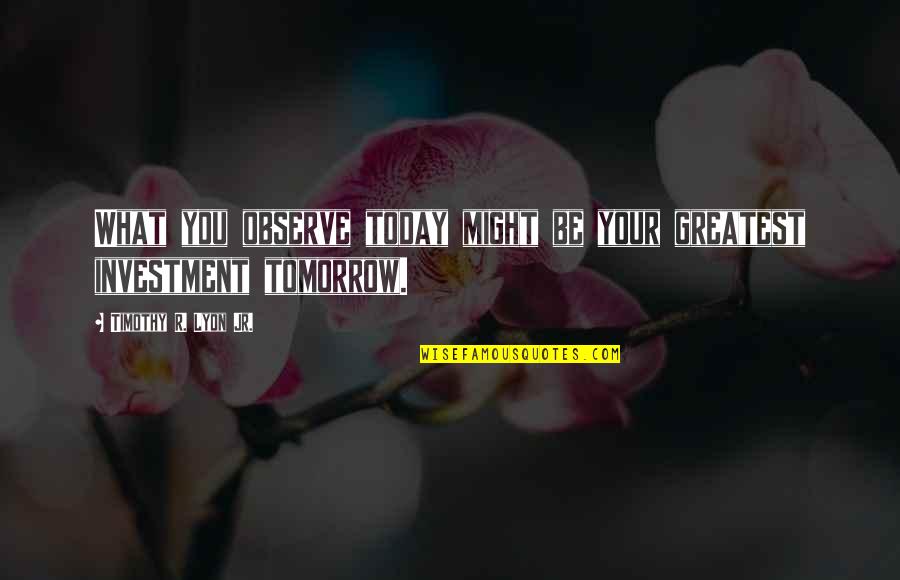 Greatest Investment Quotes By Timothy R. Lyon Jr.: What you observe today might be your greatest