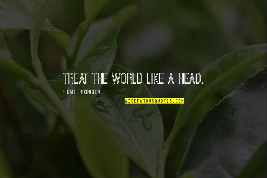 Greatest Kendrick Lamar Quotes By Karl Pilkington: Treat the world like a head. Greatest Kendrick Lamar Quotes By Karl Pilkington: Treat the world like a head.