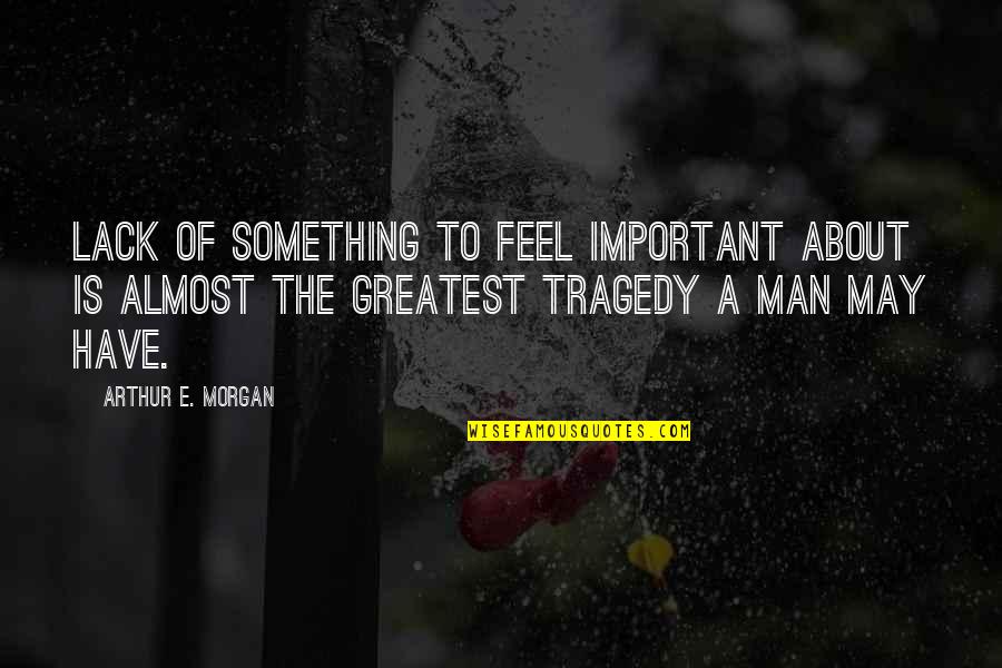 Greatest Man Quotes By Arthur E. Morgan: Lack of something to feel important about is
