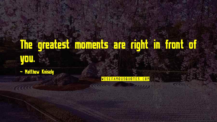 Greatest Moments Quotes By Matthew Knisely: The greatest moments are right in front of