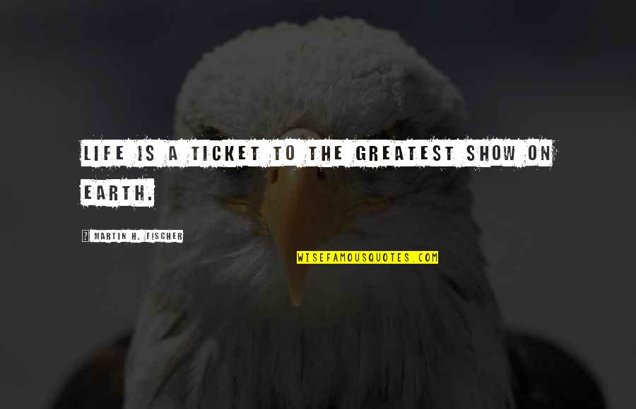 Greatest Show Quotes By Martin H. Fischer: Life is a ticket to the greatest show Greatest Show Quotes By Martin H. Fischer: Life is a ticket to the greatest show