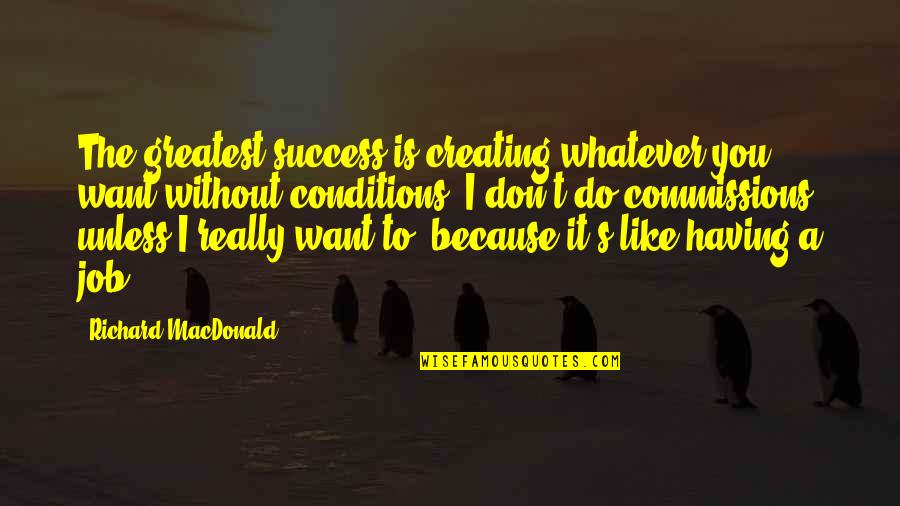 Greatest Success Quotes By Richard MacDonald: The greatest success is creating whatever you want