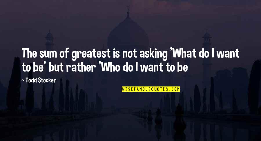 Greatest Success Quotes By Todd Stocker: The sum of greatest is not asking 'What
